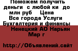 Поможем получить деньги, с любой ки, до 3 млн руб. › Цена ­ 15 - Все города Услуги » Бухгалтерия и финансы   . Ненецкий АО,Нарьян-Мар г.